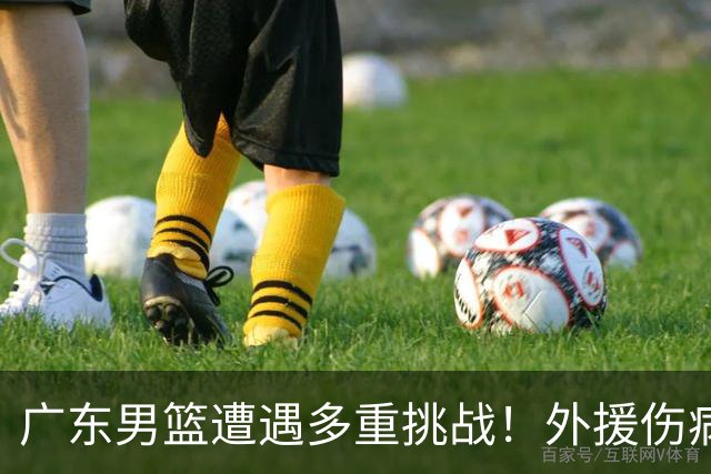 广东男篮遭遇多重挑战！外援伤病和引援困难，六冠老将回归协助球队