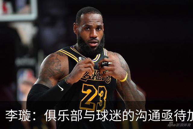 李璇：俱乐部与球迷的沟通亟待加强，改善主场赛事管理势在必行